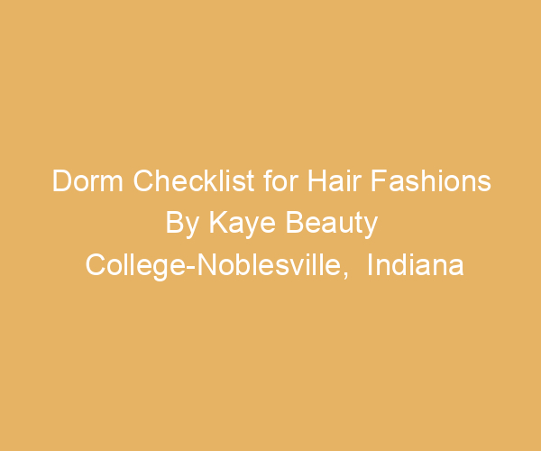 Dorm Checklist for Hair Fashions By Kaye Beauty College-Noblesville,  Indiana