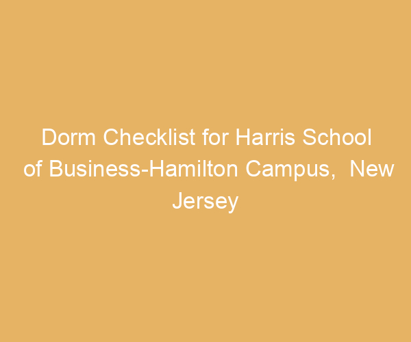 Dorm Checklist for Harris School of Business-Hamilton Campus,  New Jersey