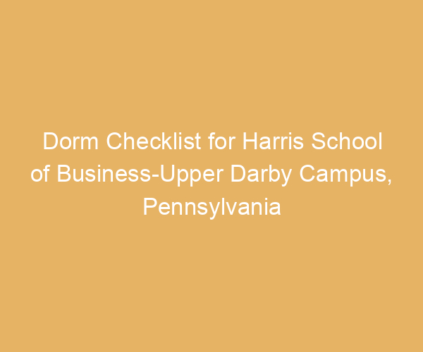 Dorm Checklist for Harris School of Business-Upper Darby Campus,  Pennsylvania