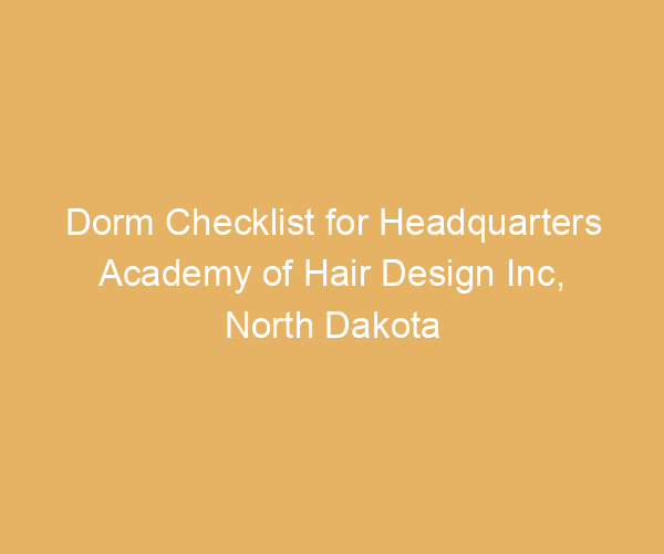 Dorm Checklist for Headquarters Academy of Hair Design Inc,  North Dakota