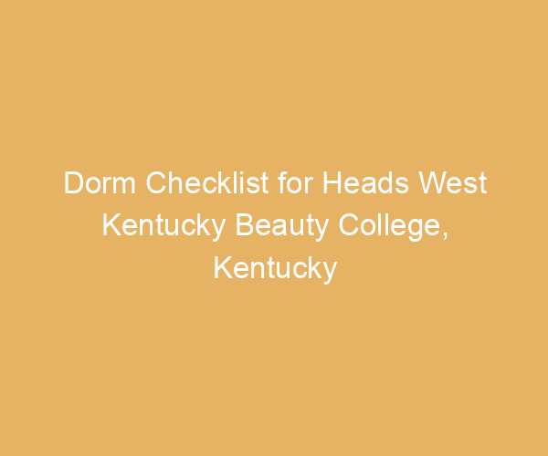 Dorm Checklist for Heads West Kentucky Beauty College,  Kentucky
