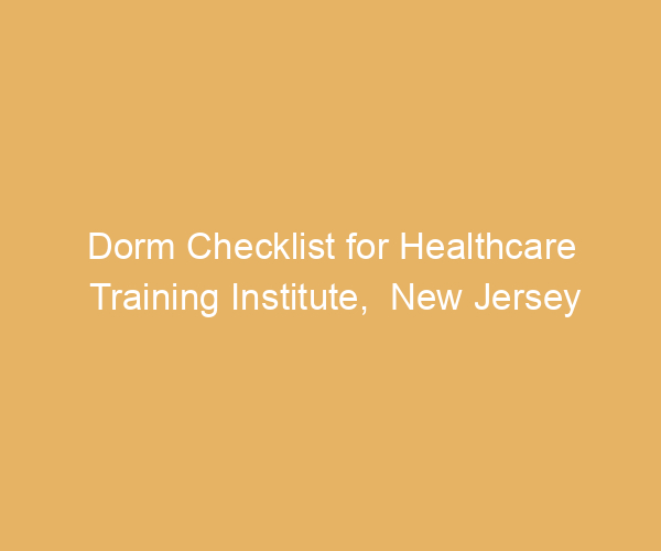 Dorm Checklist for Healthcare Training Institute,  New Jersey