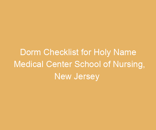 Dorm Checklist for Holy Name Medical Center School of Nursing,  New Jersey