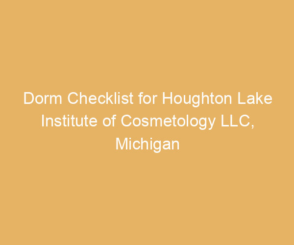 Dorm Checklist for Houghton Lake Institute of Cosmetology LLC,  Michigan