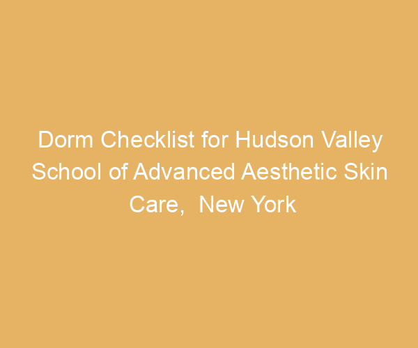 Dorm Checklist for Hudson Valley School of Advanced Aesthetic Skin Care,  New York