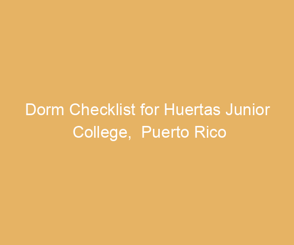 Dorm Checklist for Huertas Junior College,  Puerto Rico