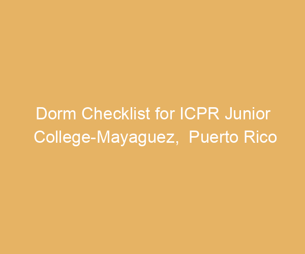 Dorm Checklist for ICPR Junior College-Mayaguez,  Puerto Rico