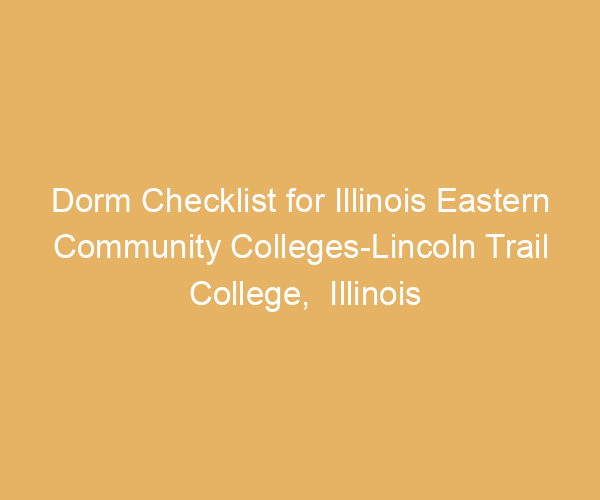 Dorm Checklist for Illinois Eastern Community Colleges-Lincoln Trail College,  Illinois