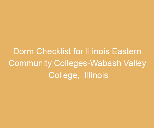 Dorm Checklist for Illinois Eastern Community Colleges-Wabash Valley College,  Illinois