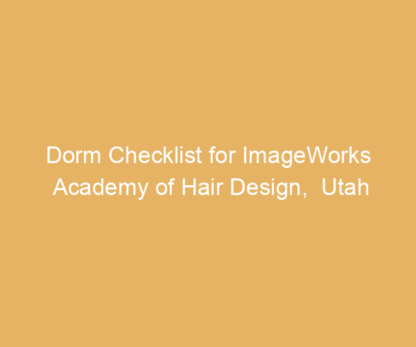 Dorm Checklist for ImageWorks Academy of Hair Design,  Utah