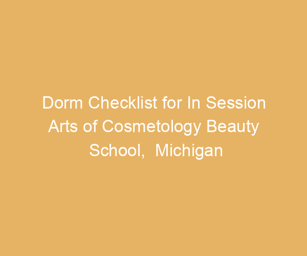 Dorm Checklist for In Session Arts of Cosmetology Beauty School,  Michigan