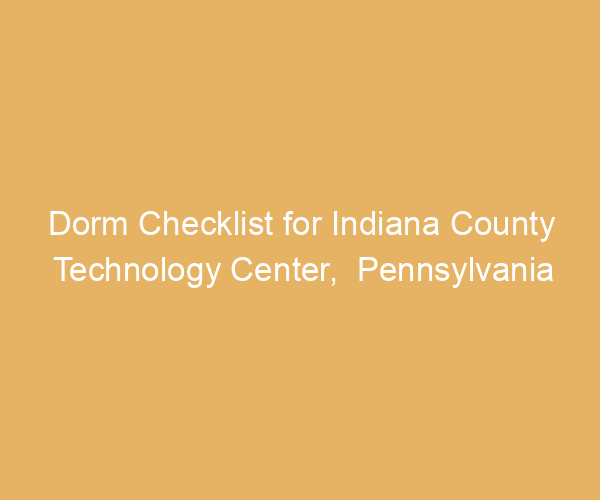 Dorm Checklist for Indiana County Technology Center,  Pennsylvania