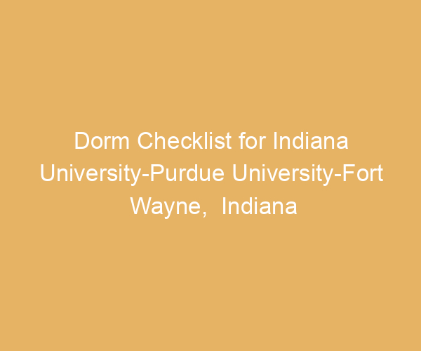 Dorm Checklist for Indiana University-Purdue University-Fort Wayne,  Indiana