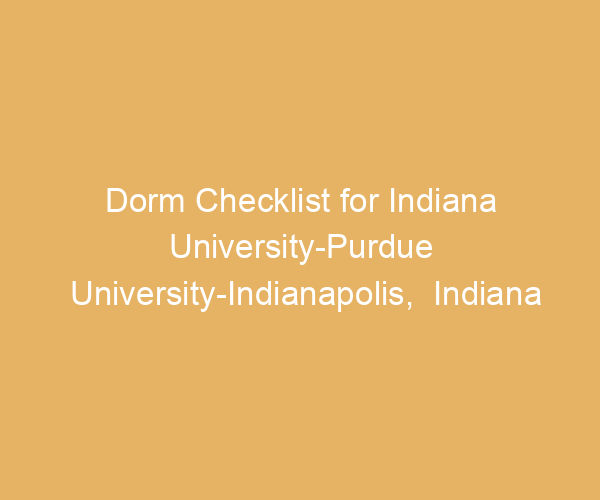 Dorm Checklist for Indiana University-Purdue University-Indianapolis,  Indiana