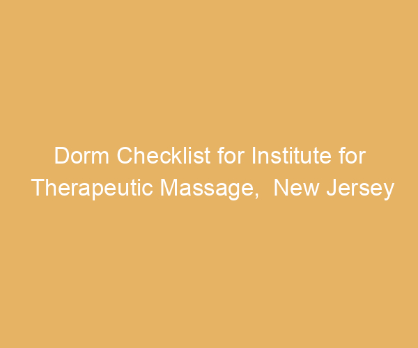 Dorm Checklist for Institute for Therapeutic Massage,  New Jersey
