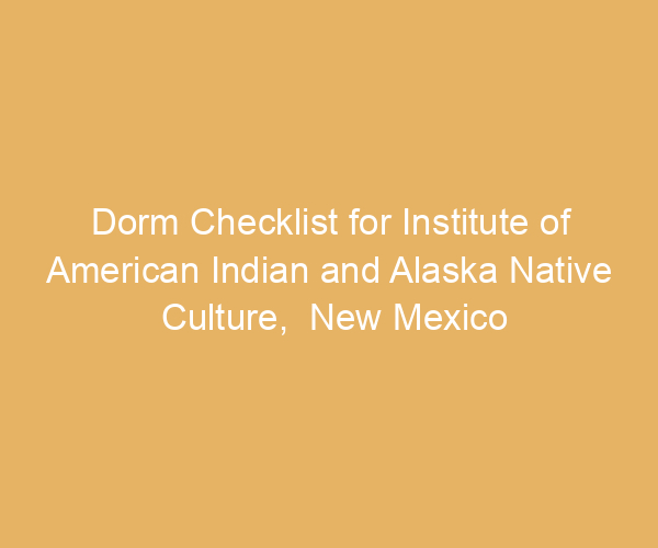 Dorm Checklist for Institute of American Indian and Alaska Native Culture,  New Mexico