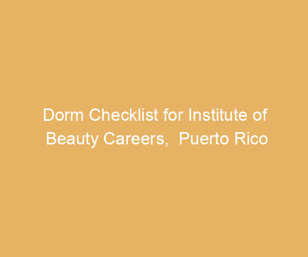 Dorm Checklist for Institute of Beauty Careers,  Puerto Rico