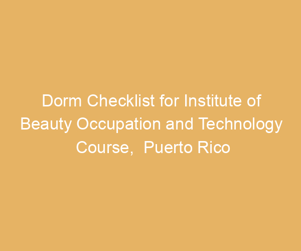 Dorm Checklist for Institute of Beauty Occupation and Technology Course,  Puerto Rico