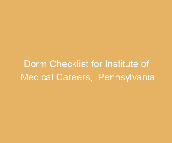 Dorm Checklist for Institute of Medical Careers,  Pennsylvania