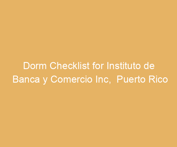 Dorm Checklist for Instituto de Banca y Comercio Inc,  Puerto Rico