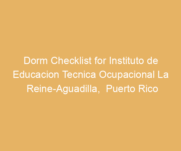 Dorm Checklist for Instituto de Educacion Tecnica Ocupacional La Reine-Aguadilla,  Puerto Rico