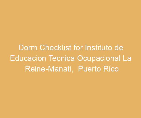 Dorm Checklist for Instituto de Educacion Tecnica Ocupacional La Reine-Manati,  Puerto Rico