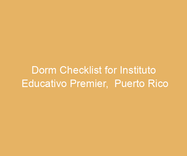 Dorm Checklist for Instituto Educativo Premier,  Puerto Rico