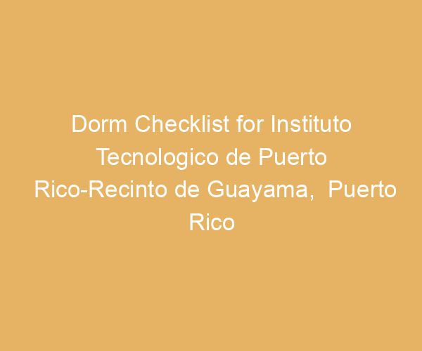 Dorm Checklist for Instituto Tecnologico de Puerto Rico-Recinto de Guayama,  Puerto Rico