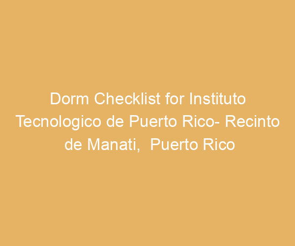 Dorm Checklist for Instituto Tecnologico de Puerto Rico- Recinto de Manati,  Puerto Rico