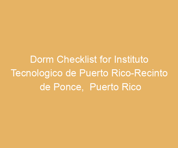 Dorm Checklist for Instituto Tecnologico de Puerto Rico-Recinto de Ponce,  Puerto Rico