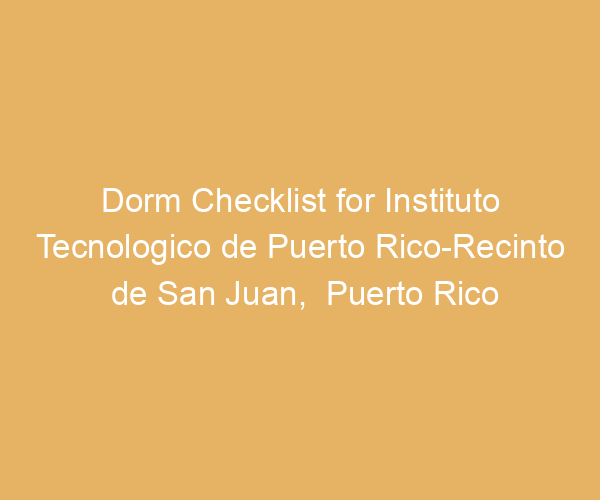Dorm Checklist for Instituto Tecnologico de Puerto Rico-Recinto de San Juan,  Puerto Rico
