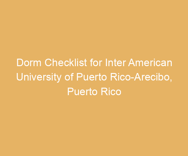 Dorm Checklist for Inter American University of Puerto Rico-Arecibo,  Puerto Rico