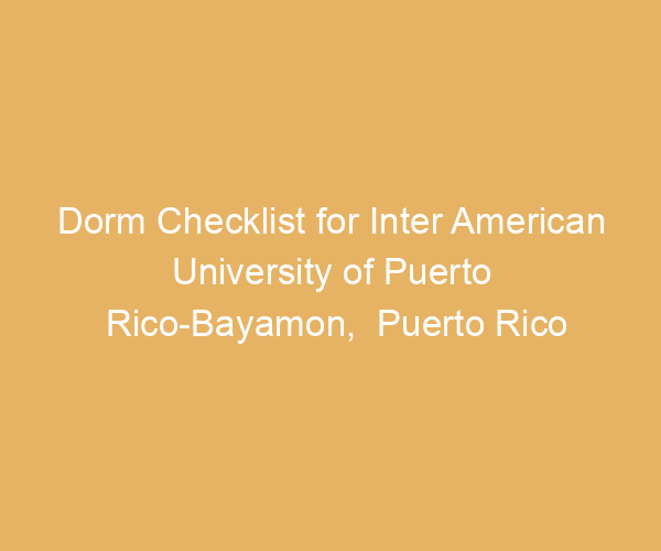 Dorm Checklist for Inter American University of Puerto Rico-Bayamon,  Puerto Rico