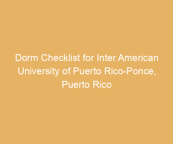 Dorm Checklist for Inter American University of Puerto Rico-Ponce,  Puerto Rico
