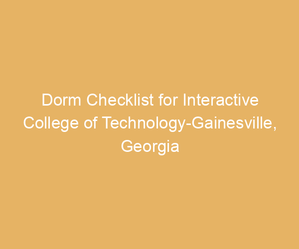 Dorm Checklist for Interactive College of Technology-Gainesville,  Georgia