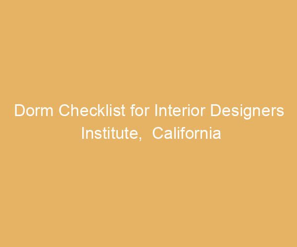 Dorm Checklist for Interior Designers Institute,  California