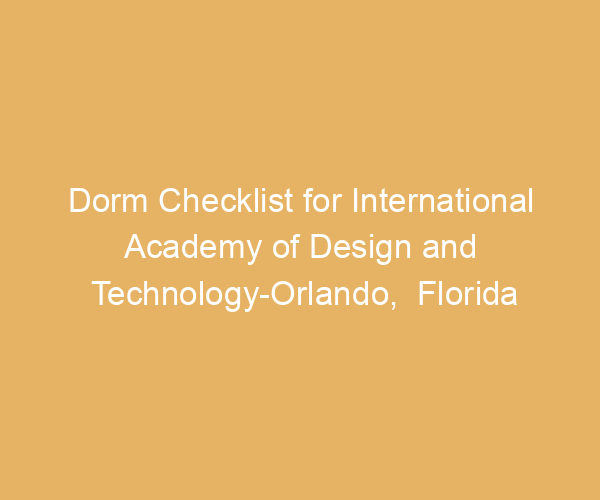 Dorm Checklist for International Academy of Design and Technology-Orlando,  Florida