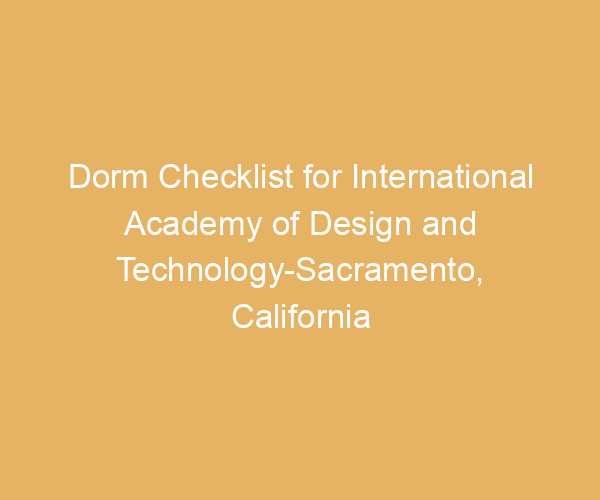 Dorm Checklist for International Academy of Design and Technology-Sacramento,  California