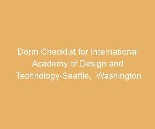 Dorm Checklist for International Academy of Design and Technology-Seattle,  Washington