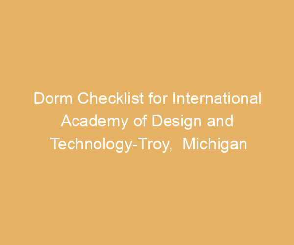 Dorm Checklist for International Academy of Design and Technology-Troy,  Michigan