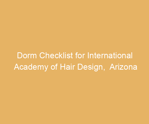 Dorm Checklist for International Academy of Hair Design,  Arizona
