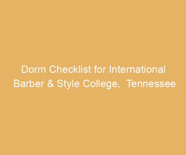 Dorm Checklist for International Barber & Style College,  Tennessee