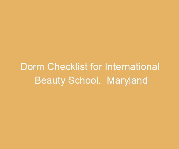 Dorm Checklist for International Beauty School,  Maryland