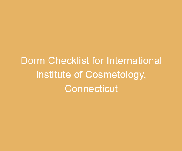 Dorm Checklist for International Institute of Cosmetology,  Connecticut