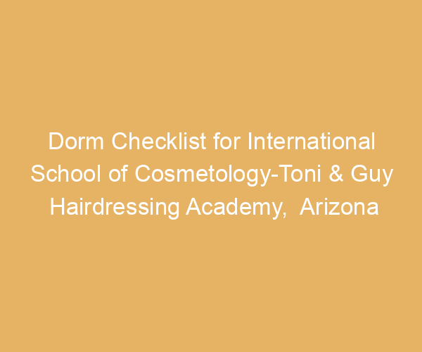 Dorm Checklist for International School of Cosmetology-Toni & Guy Hairdressing Academy,  Arizona
