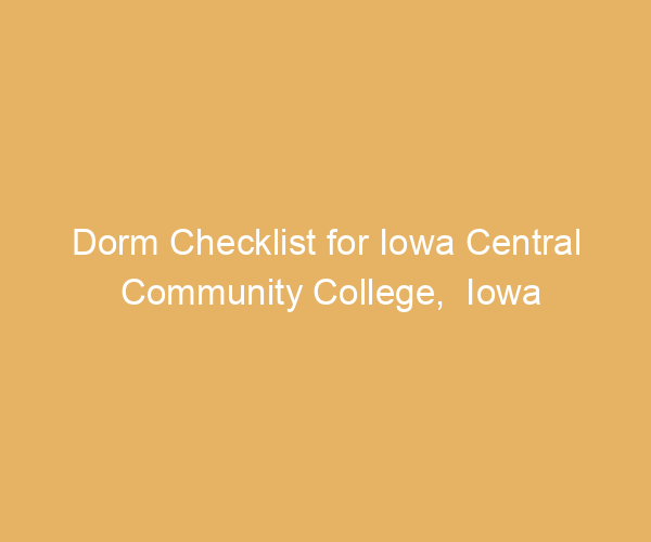 Dorm Checklist for Iowa Central Community College,  Iowa