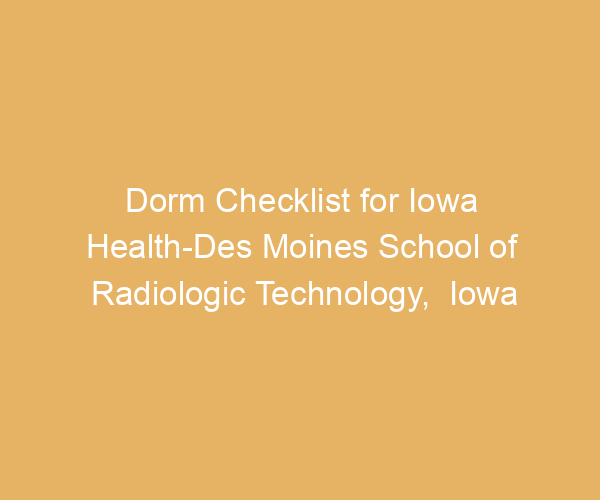 Dorm Checklist for Iowa Health-Des Moines School of Radiologic Technology,  Iowa