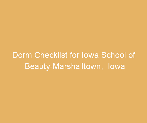 Dorm Checklist for Iowa School of Beauty-Marshalltown,  Iowa