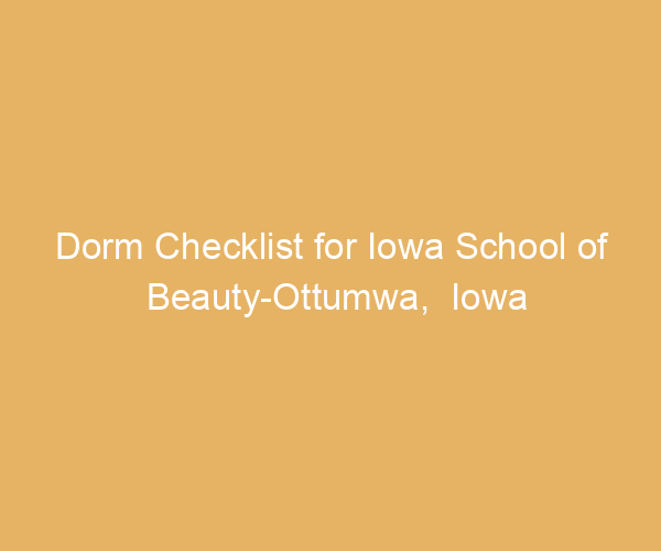 Dorm Checklist for Iowa School of Beauty-Ottumwa,  Iowa