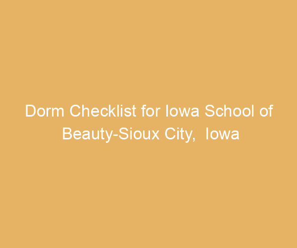 Dorm Checklist for Iowa School of Beauty-Sioux City,  Iowa